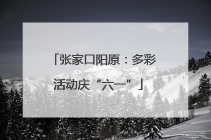 张家口阳原：多彩活动庆“六一”