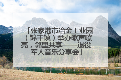 张家港市冶金工业园（锦丰镇）举办歌声嘹亮，邻里共享——退役军人音乐分享会