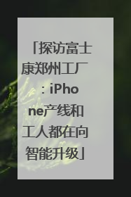 探访富士康郑州工厂：iPhone产线和工人都在向智能升级