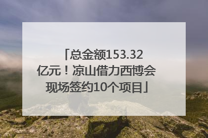 总金额153.32亿元！凉山借力西博会现场签约10个项目