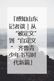 感知山东记者谈｜从“被定义”到“自定义” 齐鲁青少年书写时代新篇