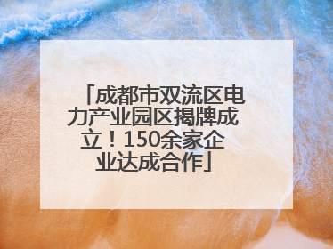 成都市双流区电力产业园区揭牌成立！150余家企业达成合作