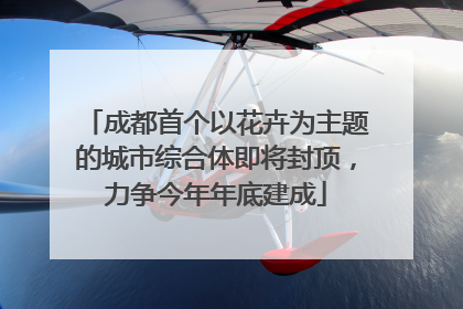 成都首个以花卉为主题的城市综合体即将封顶，力争今年年底建成
