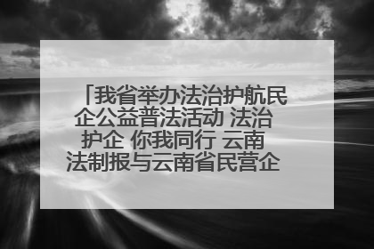 我省举办法治护航民企公益普法活动 法治护企 你我同行 云南法制报与云南省民营企业家协会携手共建“媒体+协会+企业”法治服务生态圈