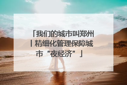 我们的城市叫郑州丨精细化管理保障城市“夜经济”