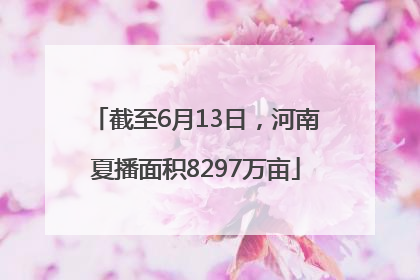 截至6月13日，河南夏播面积8297万亩