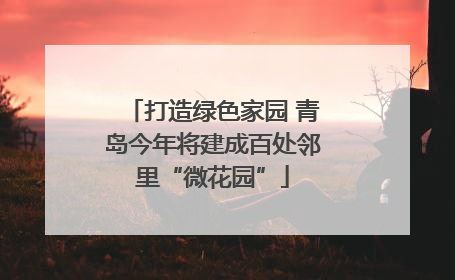 打造绿色家园 青岛今年将建成百处邻里“微花园”