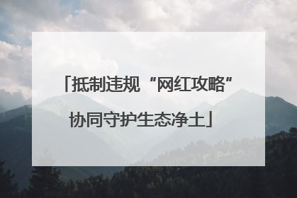 抵制违规“网红攻略” 协同守护生态净土