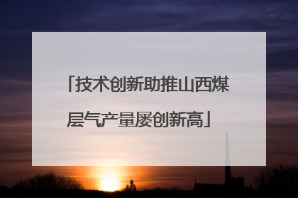 技术创新助推山西煤层气产量屡创新高