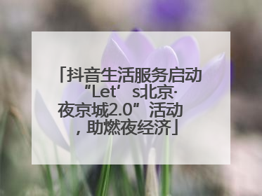抖音生活服务启动“Let’s北京·夜京城2.0”活动，助燃夜经济