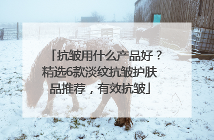 抗皱用什么产品好？精选6款淡纹抗皱护肤品推荐，有效抗皱