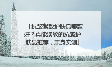 抗皱紧致护肤品哪款好？真能淡纹的抗皱护肤品推荐，亲身实测