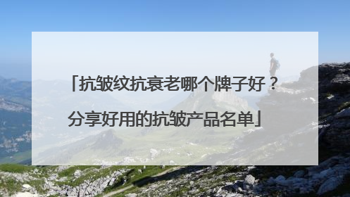 抗皱纹抗衰老哪个牌子好？分享好用的抗皱产品名单