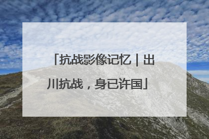 抗战影像记忆｜出川抗战，身已许国