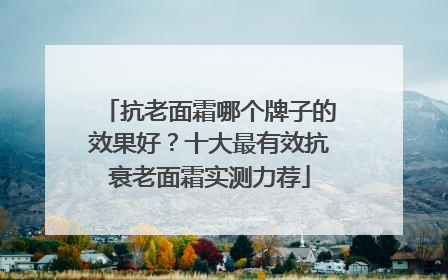 抗老面霜哪个牌子的效果好？十大最有效抗衰老面霜实测力荐