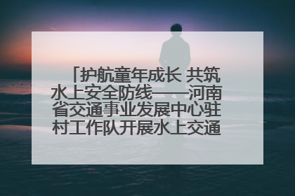 护航童年成长 共筑水上安全防线——河南省交通事业发展中心驻村工作队开展水上交通安全知识进校园活动