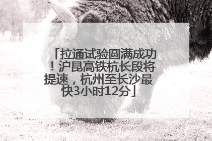 拉通试验圆满成功！沪昆高铁杭长段将提速，杭州至长沙最快3小时12分