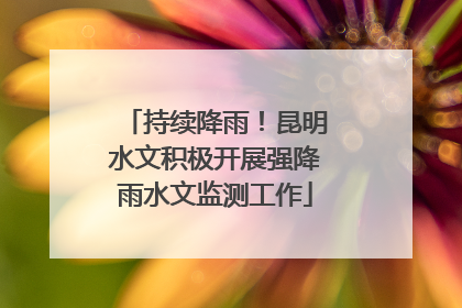 持续降雨！昆明水文积极开展强降雨水文监测工作