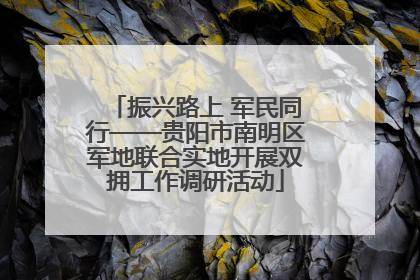 振兴路上 军民同行——贵阳市南明区军地联合实地开展双拥工作调研活动