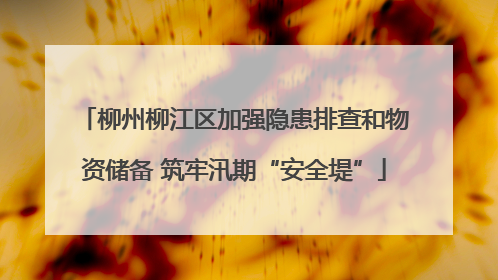 柳州柳江区加强隐患排查和物资储备 筑牢汛期“安全堤”