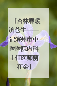 杏林春暖济苍生——记滨州市中医医院内科主任医师贾在金