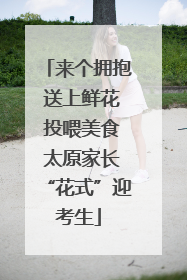 来个拥抱 送上鲜花 投喂美食 太原家长“花式”迎考生