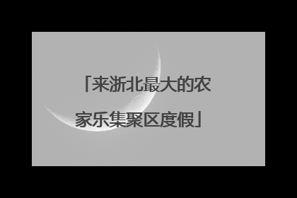 来浙北最大的农家乐集聚区度假