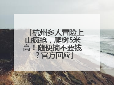 杭州多人冒险上山疯抢，爬树5米高！随便摘不要钱？官方回应