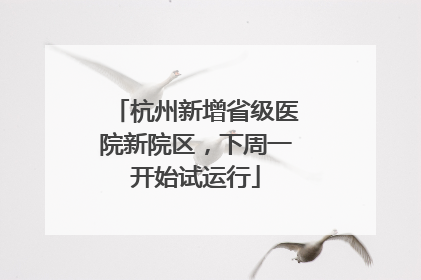 杭州新增省级医院新院区，下周一开始试运行