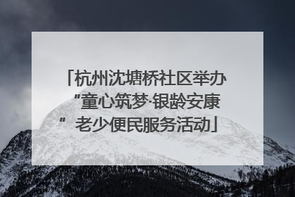 杭州沈塘桥社区举办“童心筑梦·银龄安康”老少便民服务活动