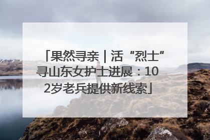 果然寻亲｜活“烈士”寻山东女护士进展：102岁老兵提供新线索