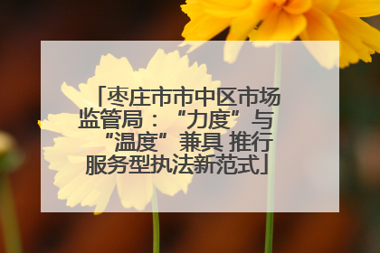 枣庄市市中区市场监管局：“力度”与“温度”兼具 推行服务型执法新范式