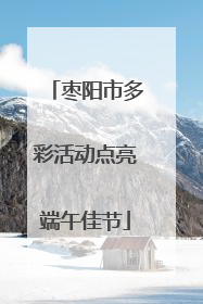 枣阳市多彩活动点亮端午佳节
