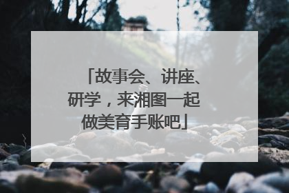 故事会、讲座、研学，来湘图一起做美育手账吧