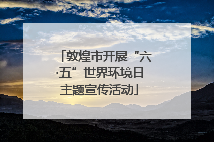 敦煌市开展“六·五”世界环境日主题宣传活动