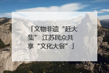 文物非遗“赶大集” 江苏民众共享“文化大餐”