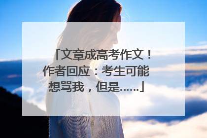 文章成高考作文！作者回应：考生可能想骂我，但是……