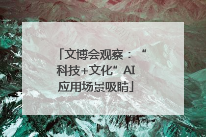 文博会观察：“科技+文化”AI应用场景吸睛