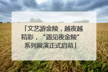 文艺游金陵，越夜越精彩，“遇见夜金陵”系列展演正式启幕