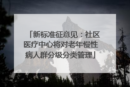 新标准征意见：社区医疗中心将对老年慢性病人群分级分类管理