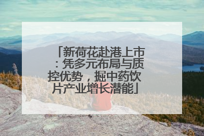新荷花赴港上市：凭多元布局与质控优势，掘中药饮片产业增长潜能