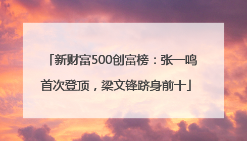 新财富500创富榜：张一鸣首次登顶，梁文锋跻身前十