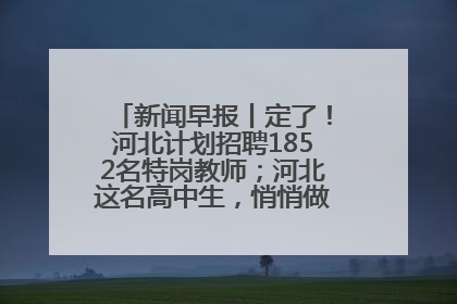 新闻早报丨定了！河北计划招聘1852名特岗教师；河北这名高中生，悄悄做了件超酷的事>>