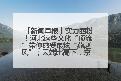 新闻早报丨实力圈粉！河北这些文化“顶流”带你感受最炫“燕赵风”；云端比高下，京津冀风筝高手“花式炫技”>>