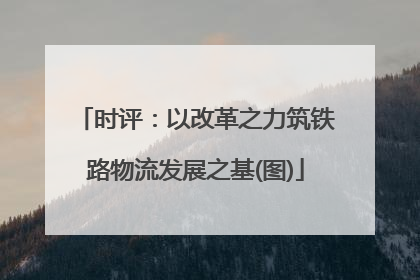 时评：以改革之力筑铁路物流发展之基(图)