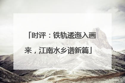 时评：铁轨逶迤入画来，江南水乡谱新篇