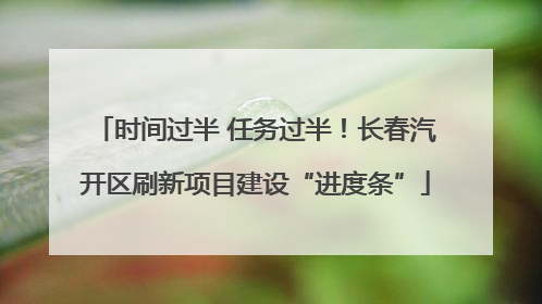 时间过半 任务过半！长春汽开区刷新项目建设“进度条”