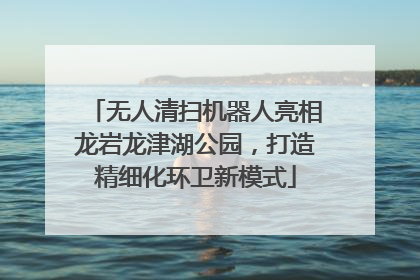 无人清扫机器人亮相龙岩龙津湖公园,打造精细化环卫新模式