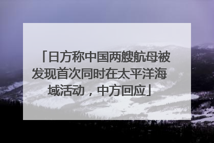 日方称中国两艘航母被发现首次同时在太平洋海域活动，中方回应