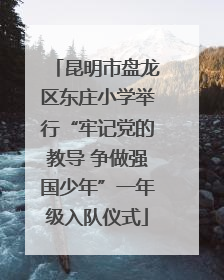 昆明市盘龙区东庄小学举行“牢记党的教导 争做强国少年”一年级入队仪式
